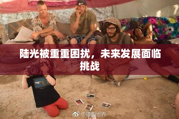 陆光被重重困扰，未来发展面临挑战