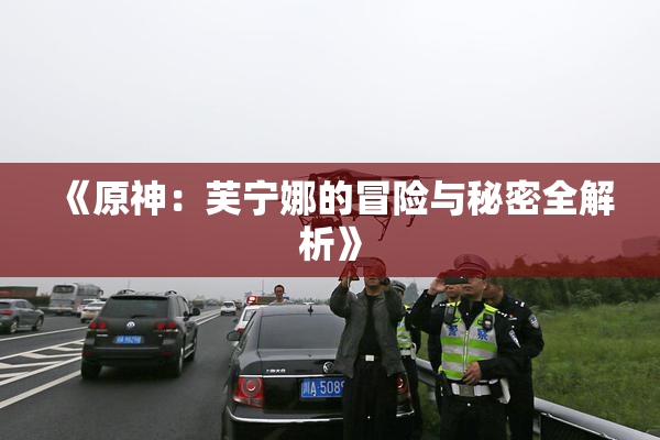 《原神：芙宁娜的冒险与秘密全解析》