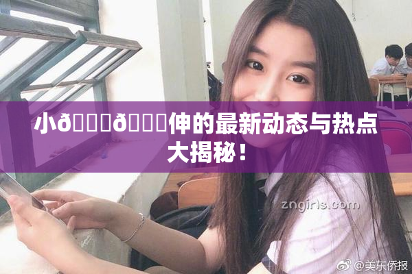 小🐔🐔伸的最新动态与热点大揭秘！