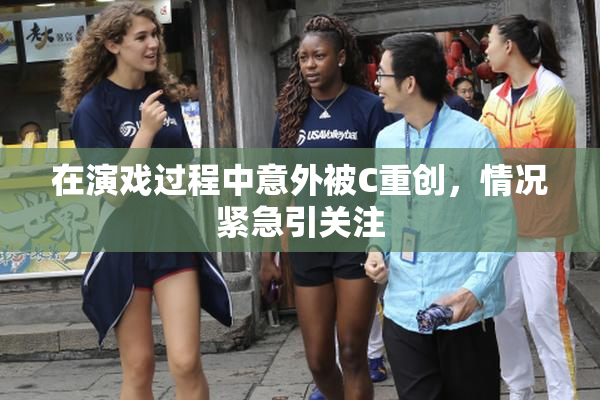 在演戏过程中意外被C重创，情况紧急引关注