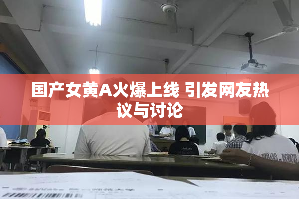 国产女黄A火爆上线 引发网友热议与讨论