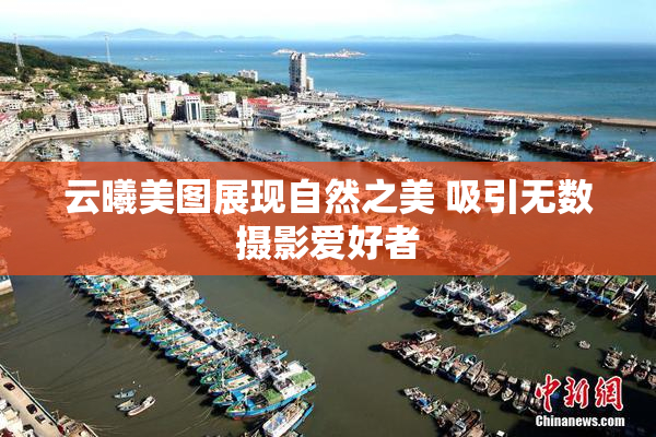 云曦美图展现自然之美 吸引无数摄影爱好者