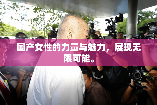 国产女性的力量与魅力，展现无限可能。