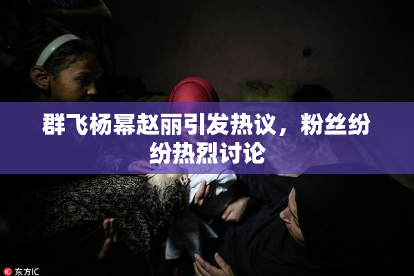 群飞杨幂赵丽引发热议，粉丝纷纷热烈讨论