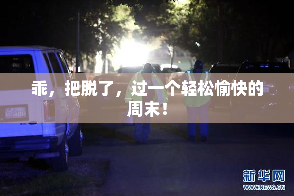 乖，把脱了，过一个轻松愉快的周末！