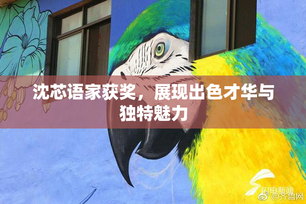 沈芯语家获奖，展现出色才华与独特魅力