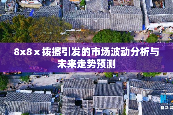 8x8ⅹ拨擦引发的市场波动分析与未来走势预测