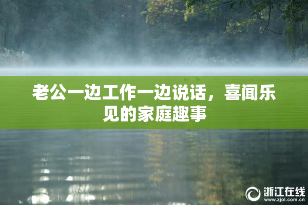 老公一边工作一边说话，喜闻乐见的家庭趣事