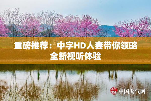 重磅推荐：中字HD人妻带你领略全新视听体验