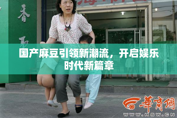国产麻豆引领新潮流，开启娱乐时代新篇章