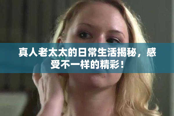 真人老太太的日常生活揭秘，感受不一样的精彩！