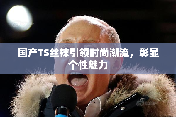 国产TS丝袜引领时尚潮流，彰显个性魅力