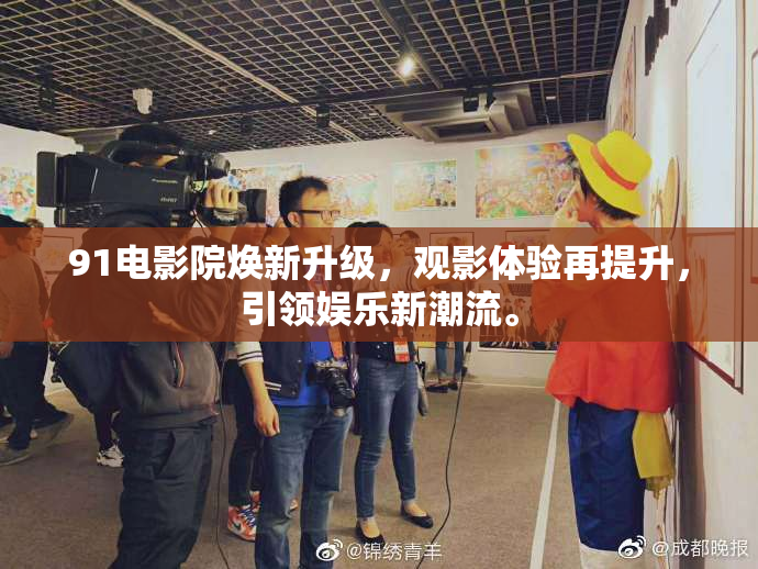 91电影院焕新升级，观影体验再提升，引领娱乐新潮流。