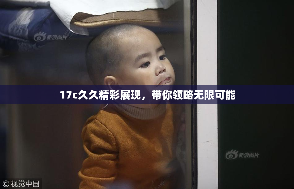 17c久久精彩展现，带你领略无限可能