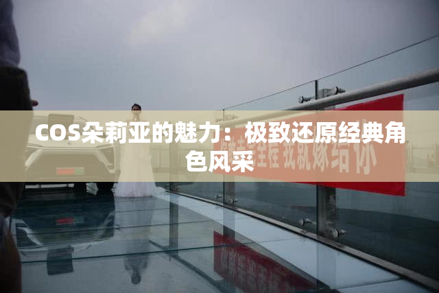 COS朵莉亚的魅力：极致还原经典角色风采