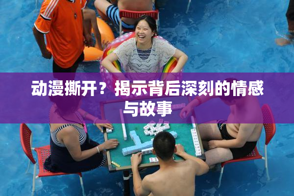 动漫撕开？揭示背后深刻的情感与故事