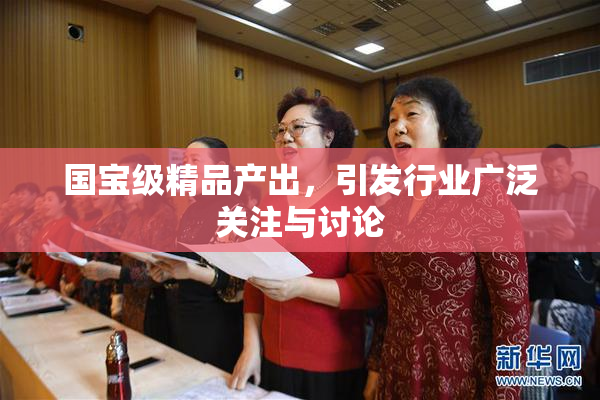国宝级精品产出，引发行业广泛关注与讨论