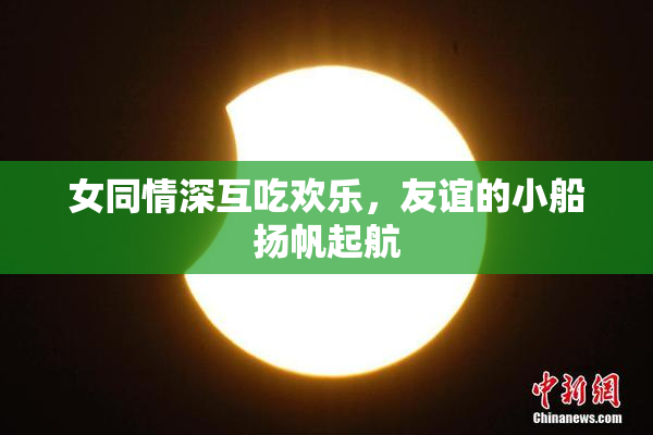 女同情深互吃欢乐，友谊的小船扬帆起航