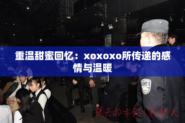 重温甜蜜回忆：xoxoxo所传递的感情与温暖