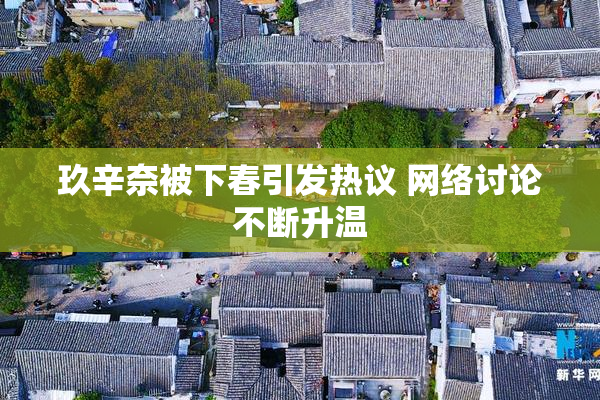 玖辛奈被下春引发热议 网络讨论不断升温