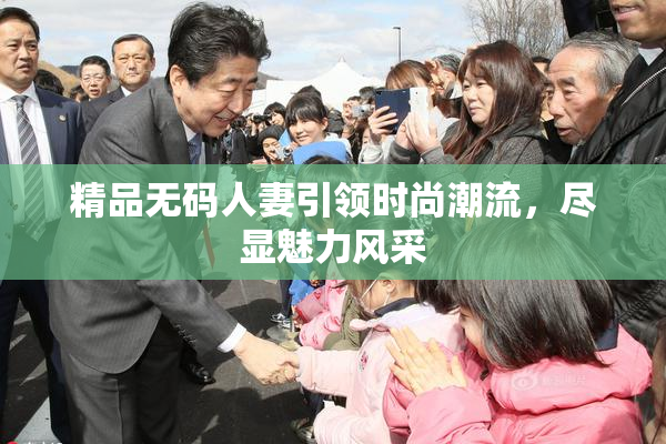 精品无码人妻引领时尚潮流，尽显魅力风采