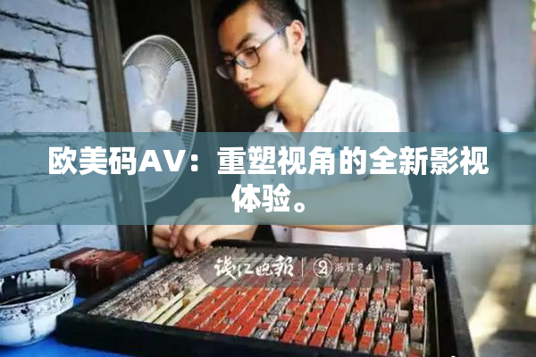 欧美码AV：重塑视角的全新影视体验。