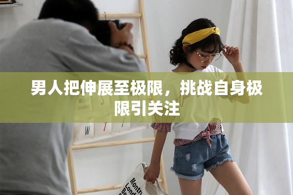 男人把伸展至极限，挑战自身极限引关注