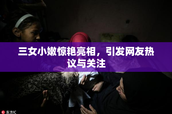 三女小嫩惊艳亮相，引发网友热议与关注