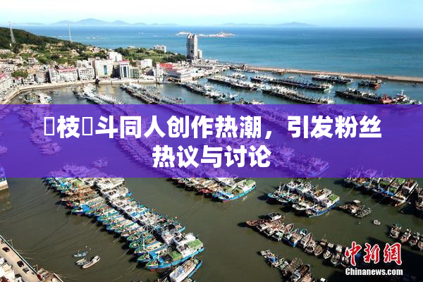 狛枝凪斗同人创作热潮，引发粉丝热议与讨论