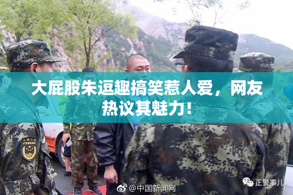 大屁股朱逗趣搞笑惹人爱，网友热议其魅力！