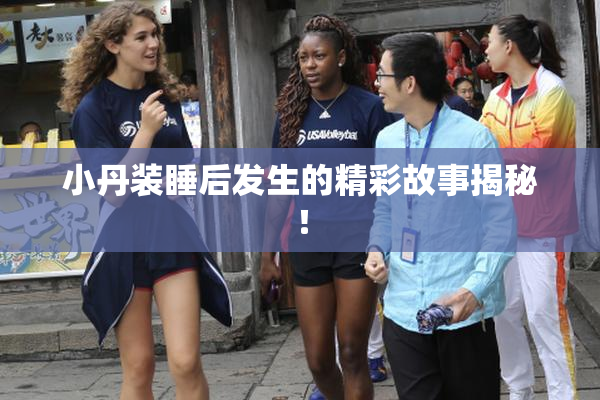 小丹装睡后发生的精彩故事揭秘！