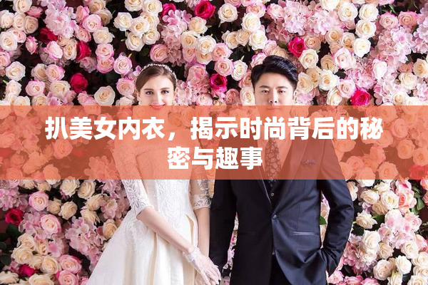 扒美女内衣，揭示时尚背后的秘密与趣事