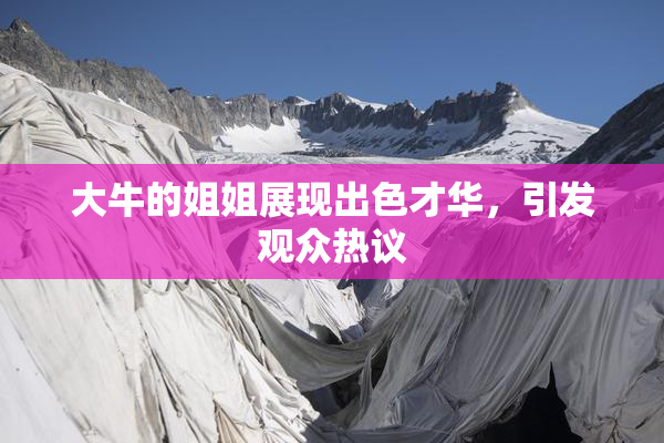 大牛的姐姐展现出色才华，引发观众热议