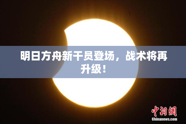 明日方舟新干员登场，战术将再升级！