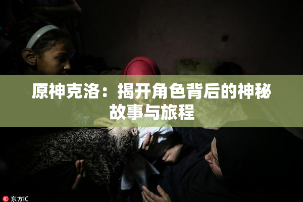 原神克洛：揭开角色背后的神秘故事与旅程