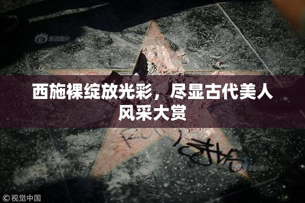 西施裸绽放光彩，尽显古代美人风采大赏