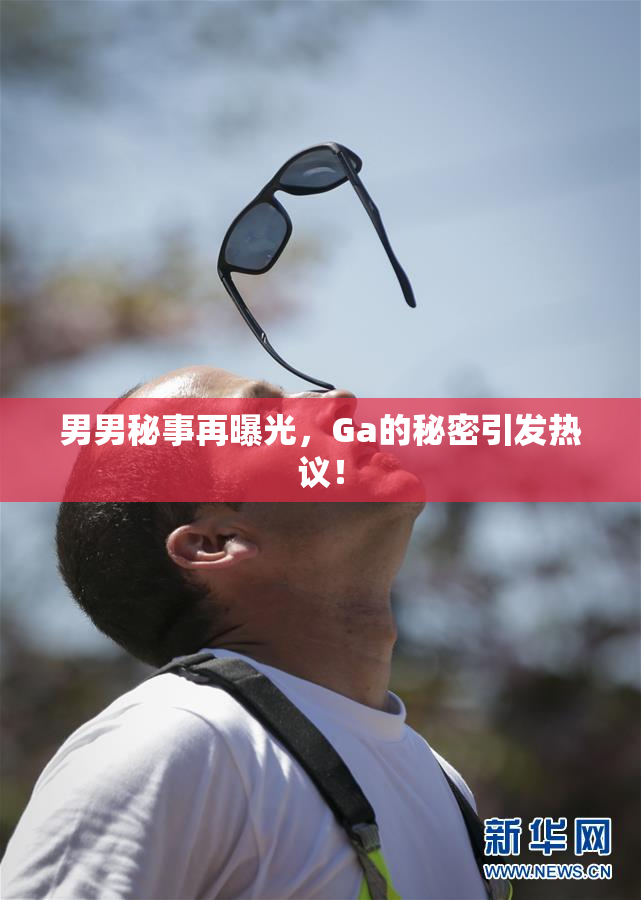 男男秘事再曝光，Ga的秘密引发热议！