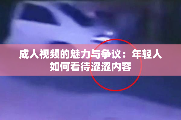 成人视频的魅力与争议：年轻人如何看待涩涩内容