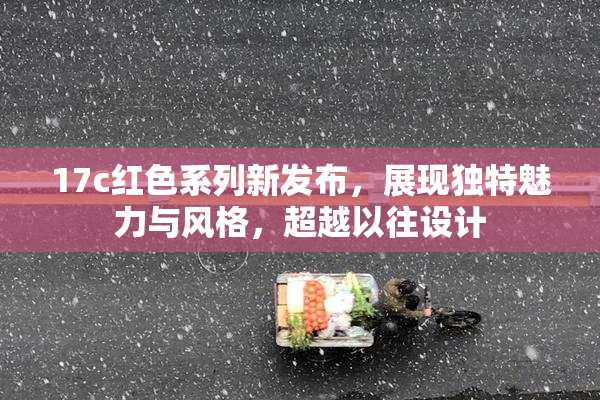 17c红色系列新发布，展现独特魅力与风格，超越以往设计