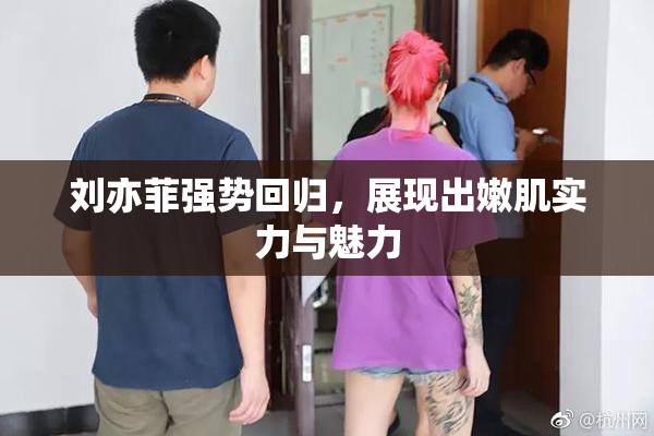 刘亦菲强势回归，展现出嫩肌实力与魅力
