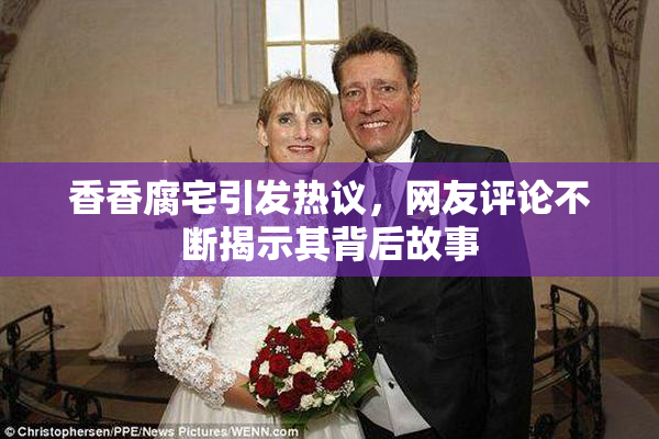 香香腐宅引发热议，网友评论不断揭示其背后故事