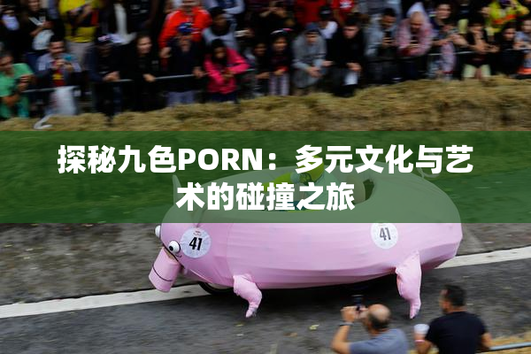 探秘九色PORN：多元文化与艺术的碰撞之旅