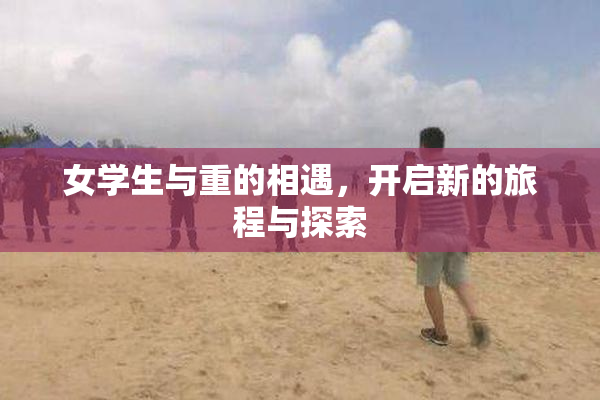 女学生与重的相遇，开启新的旅程与探索
