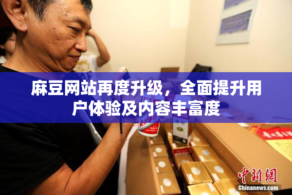 麻豆网站再度升级，全面提升用户体验及内容丰富度