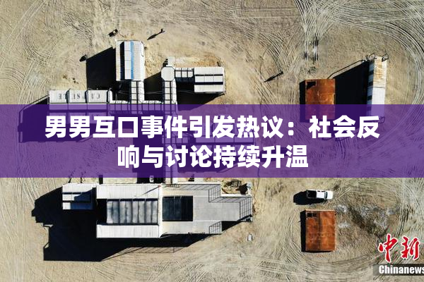 男男互口事件引发热议：社会反响与讨论持续升温