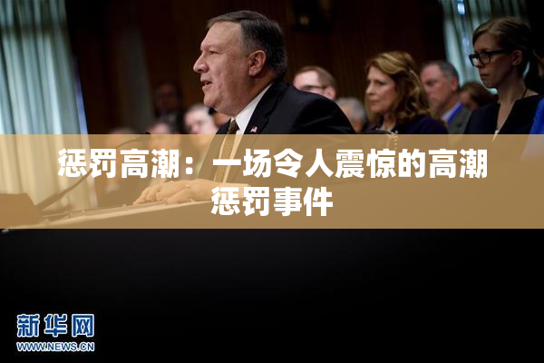 惩罚高潮：一场令人震惊的高潮惩罚事件