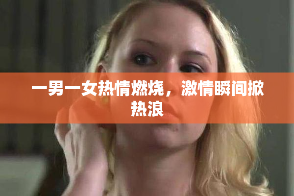 一男一女热情燃烧，激情瞬间掀热浪