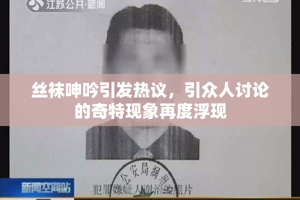 丝袜呻吟引发热议，引众人讨论的奇特现象再度浮现