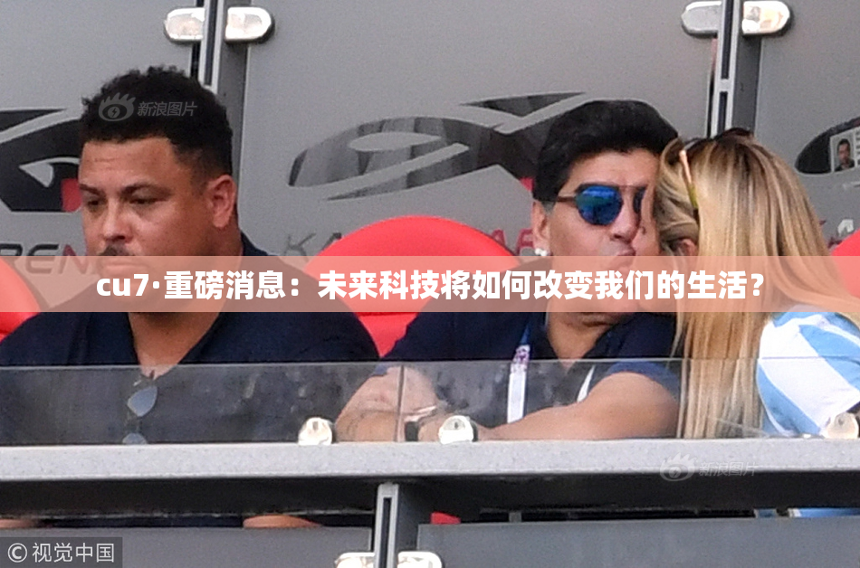 cu7·重磅消息：未来科技将如何改变我们的生活？