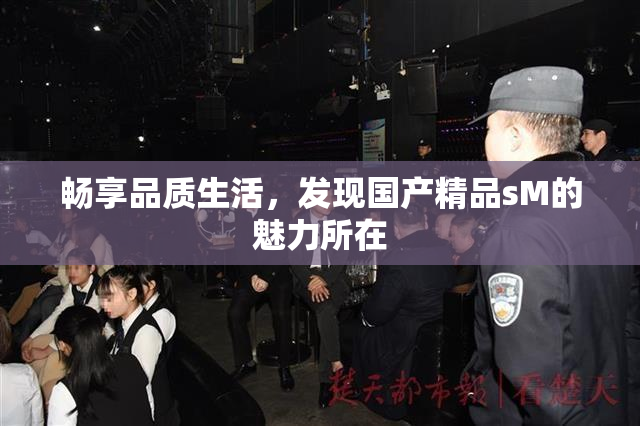 畅享品质生活，发现国产精品sM的魅力所在